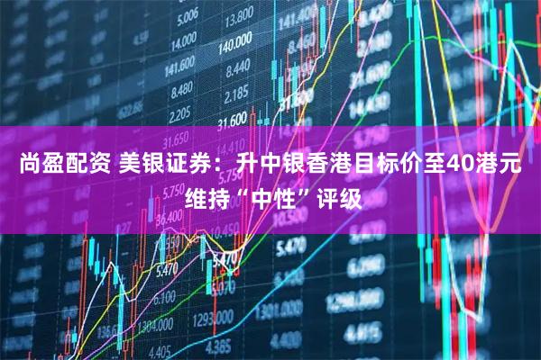 尚盈配资 美银证券：升中银香港目标价至40港元 维持“中性”评级