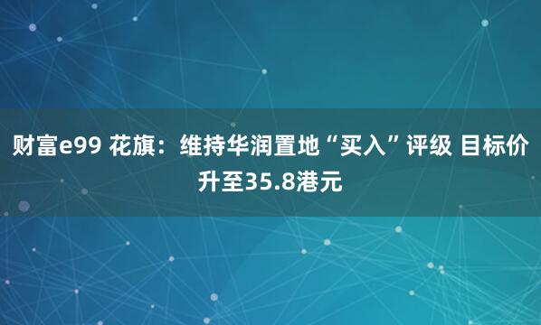 财富e99 花旗：维持华润置地“买入”评级 目标价升至35.8港元