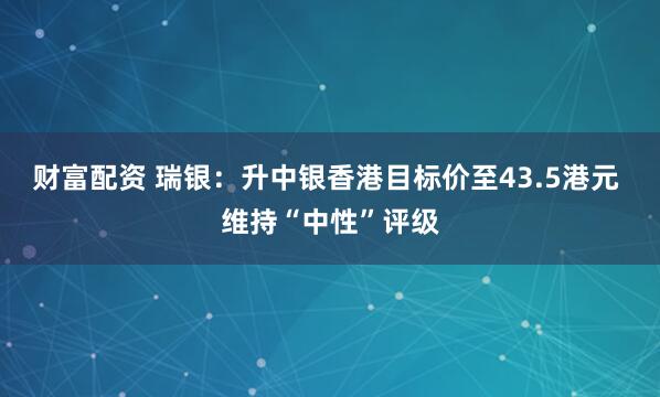 财富配资 瑞银：升中银香港目标价至43.5港元 维持“中性”评级